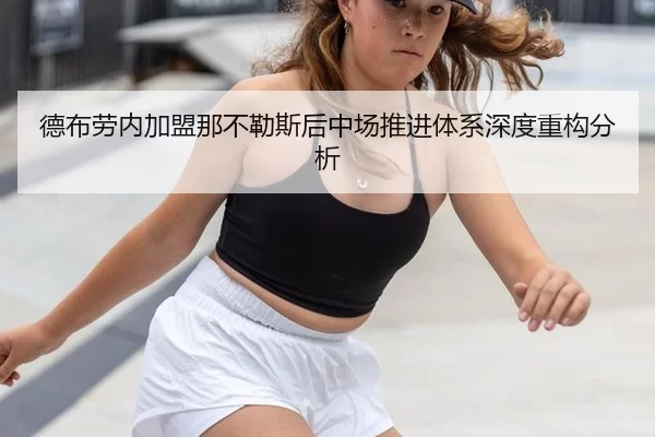 德布劳内加盟那不勒斯后中场推进体系深度重构分析